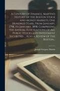 A Century of Finance. Martin's History of the Boston Stock and Money Markets, One Hundred Years, From January, 1798, to January, 1898, Comprising the