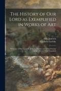 The History of Our Lord as Exemplified in Works of Art: With That of His Types; St. John the Baptist; and Other Persons of the Old and New Testament