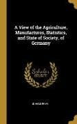A View of the Agriculture, Manufactures, Statistics, and State of Society, of Germany