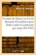 La Traite Des Blancs Ou Le Cri de Désespoir d'Un Détenu Pour Dettes Contre La Contrainte Par Corps