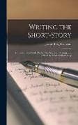 Writing the Short-Story: A Practical Handbook On the Rise, Structure, Writing, and Sale of the Modern Short-Story