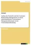 Ausbau des Vertriebs und des Customer Relationship Managements in einem mittelständischen Unternehmen. Managementkonzepte in der Unternehmensberatung