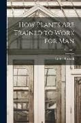 How Plants are Trained to Work for man; Volume 1