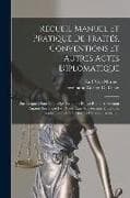 Recueil Manuel Et Pratique De Traités, Conventions Et Autres Actes Diplomatique: Sur Lesquels Sont Etablis Les Relations Et Les Rapports Existant Aujo