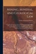 Mining, Mineral, and Geological Law: A Treatise On the Law of the United States Involving Geology, Mineralogy, and Allied Sciences As Applied in Minin