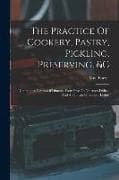 The Practice Of Cookery, Pastry, Pickling, Preserving, &c: Containing Figures Of Dinners, From Five To Nineteen Dishes, And A Full List Of Supper Dish