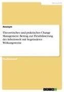 Theoretisches und praktisches Change Management. Beitrag zur Flexibilisierung der Arbeitswelt mit begründeter Wirkungsweise