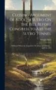 Closing Argument of Adolph Sutro On the Bill Before Congress to Aid the Sutro Tunnel: Delivered Before the Committee On Mines and Mining ... April 22
