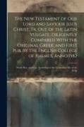 The New Testament of Our Lord and Saviour Jesus Christ, Tr. Out of the Latin Vulgate; Diligently Compared With the Original Greek; and First Pub. by t