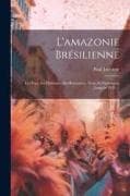 L'amazonie Brésilienne: Les Pays, Ses Habitants, Ses Ressources, Notes Et Statistiques Jusqu'en 1920