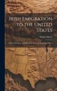 Irish Emigration to the United States: What it has Been, and What it is. Facts and Reflections Espec