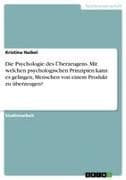Die Psychologie des Überzeugens. Mit welchen psychologischen Prinzipien kann es gelingen, Menschen von einem Produkt zu überzeugen?