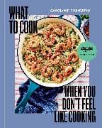 What to Cook When You Don't Feel Like Cooking - A Cookbook