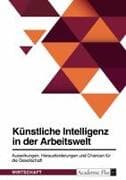 Künstliche Intelligenz in der Arbeitswelt. Auswirkungen, Herausforderungen und Chancen für die Gesellschaft