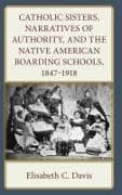 Catholic Sisters, Narratives of Authority, and the Native American Boarding Schools, 1847-1918