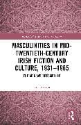 Masculinities in Mid-Twentieth-Century Irish Fiction and Culture, 1931–1965