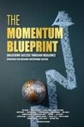 The Momentum Blueprint. Unlocking Success Through Resilience Strategies for Building Unstoppable Success