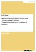 Digitale Zukunft gestalten. Futurologie, Technologieauswahl und Transformationsstrategien im Digital Business
