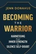 Becoming the Warrior: Harnessing Your Inner Strength to Silence Self-Doubt