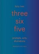 Three Six Five: Prompts, Acts, Divinations (an Inexhaustible Compendium for Writing)