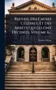 Recueil Des Causes CÃ(c)lÃ¨bres, Et Des ArrÃªts Qui Les Ont DÃ(c)cidÃ(c)es, Volume 6