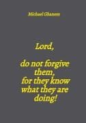 Lord, do not forgive them, for they know what they are doing!