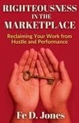 Righteousness in the Marketplace Reclaiming Your Work from Hustle and Performance