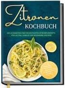 Zitronen Kochbuch: Die leckersten und vielseitigsten Zitronen Rezepte für Alltag, Familie und besondere Anlässe - inkl. Brotrezepten, Aufstrichen, Desserts, Getränken uvm