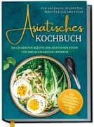 Asiatisches Kochbuch für Anfänger, Studenten, Berufstätige & Faule: Die leckersten Rezepte der asiatischen Küche für Ihre kulinarische Fernreise -aus Thailand, Japan, China, Indonesien, Vietnam & Co