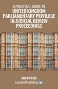 A Practical Guide to United Kingdom Parliamentary Privilege in Judicial Review Proceedings