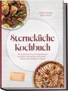Sterneküche Kochbuch: High Class Food! Die leckersten Fine-Dining-Rezepte für jeden Geschmack - Restaurant-Feeling - inkl. Amuse-Bouche, Brot und Butter, Komponenten, Pré-Desserts & Petits Fours
