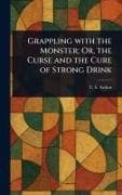 Grappling With the Monster; Or, the Curse and the Cure of Strong Drink