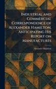 Industrial and Commercial Correspondence of Alexander Hamilton, Anticipating His Report on Manufactures