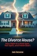 The Divorce House? Your Path to a Fast Sale, Fair Split, and Fresh Start