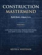 Construction Mastermind - Volume I Build Better. Litigate Less