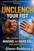 Unclench Your Fist The Leader's Guide to Making the Hard Call (and Surviving It)