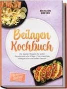 Beilagen Kochbuch: Die besten Rezepte für jeden Geschmack und Anlass - für stressfreie Alltagsküche und vollen Genuss - inkl. Kartoffeln, Reis & Getreide, Fermentiertes & Eingelegtes, Soßen & Dips