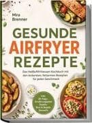 Gesunde Airfryer Rezepte: Das Heißluftfritteusen Kochbuch mit den leckersten, fettarmen Rezepten für jeden Geschmack - inkl. 30-Tage-Ernährungsplan, Snacks, Brot & Bagels, Desserts