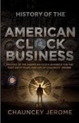 History of the American Clock Business for the Past Sixty Years and Life of Chauncey Jerome