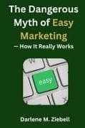 The Dangerous Myth of Easy Marketing - How It Really Works