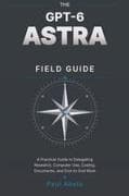 THE GPT-6 ASTRA FIELD GUIDE