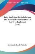 Table Analytique Et Alphabetique Des Matieres Contenues Dans La Loi Et Le Reglement (1859)