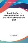 Recueil Des Arretes Prefectoraux Sur La Police Des Rivieres Et Cours D'Eau (1865)