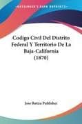 Codigo Civil Del Distrito Federal Y Territorio De La Baja-California (1870)