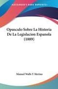 Opusculo Sobre La Historia De La Legislacion Espanola (1889)