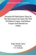 Decision Of Chief Justice Taney In The Merryman Case Upon The Writ Of Habeas Corpus, And Habeas Corpus And Martial Law (1862)