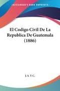 El Codigo Civil De La Republica De Guatemala (1886)