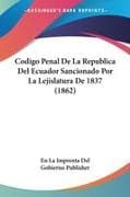Codigo Penal De La Republica Del Ecuador Sancionado Por La Lejislatura De 1837 (1862)