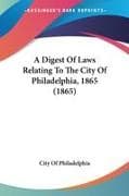 A Digest Of Laws Relating To The City Of Philadelphia, 1865 (1865)