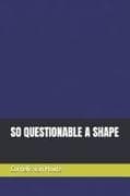 SO QUESTIONABLE A SHAPE